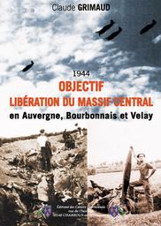 Objectif libération du Massif Central, 1944 : en Auvergne, Bourbonnais,Velay / Claude Grimaud | Grimaud, Claude. Auteur